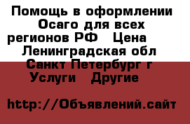 Помощь в оформлении Осаго для всех регионов РФ › Цена ­ 78 - Ленинградская обл., Санкт-Петербург г. Услуги » Другие   